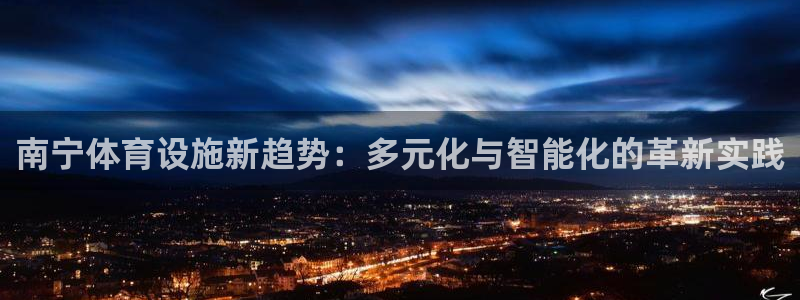 意昂体育4招商电话地址：南宁体育设施新趋势：多元化与智能化的