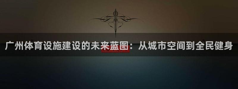 意昂体育4招商电话号码是多少号：广州体育设施建设的未